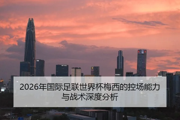 2026年国际足联世界杯梅西的控场能力与战术深度分析