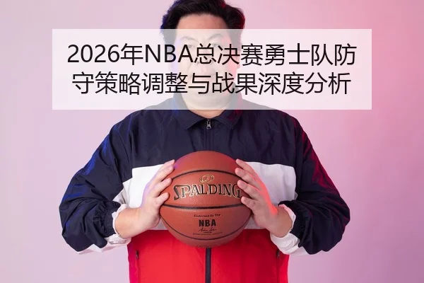 2026年NBA总决赛勇士队防守策略调整与战果深度分析