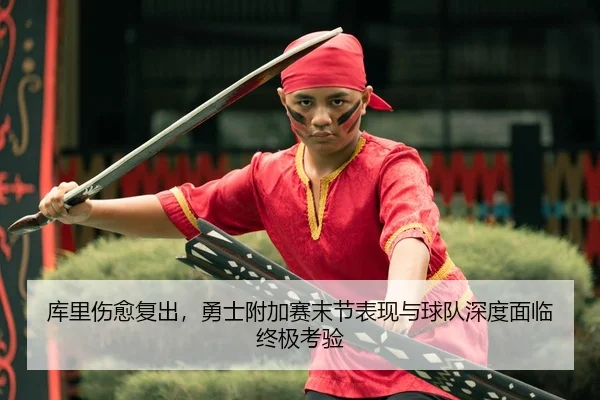 库里伤愈复出，勇士附加赛末节表现与球队深度面临终极考验