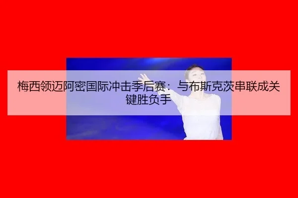 梅西领迈阿密国际冲击季后赛：与布斯克茨串联成关键胜负手