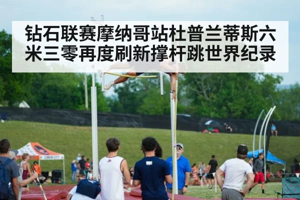钻石联赛摩纳哥站杜普兰蒂斯六米三零再度刷新撑杆跳世界纪录