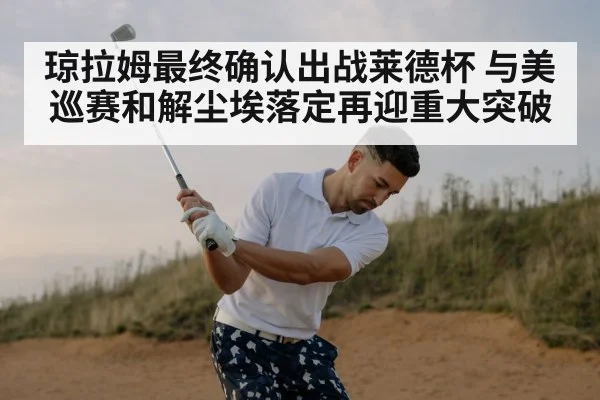 琼拉姆最终确认出战莱德杯 与美巡赛和解尘埃落定再迎重大突破