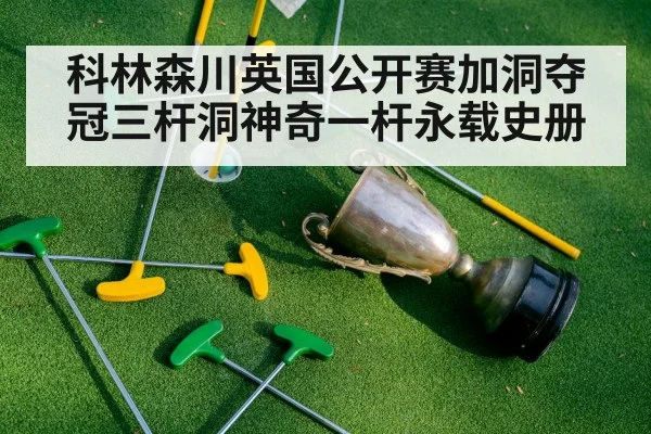 科林森川英国公开赛加洞夺冠三杆洞神奇一杆永载史册