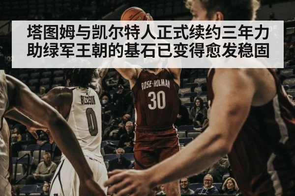 塔图姆与凯尔特人正式续约三年力助绿军王朝的基石已变得愈发稳固