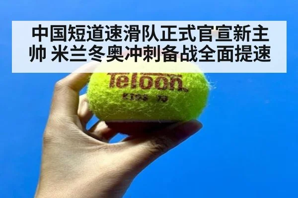 中国短道速滑队正式官宣新主帅 米兰冬奥冲刺备战全面提速