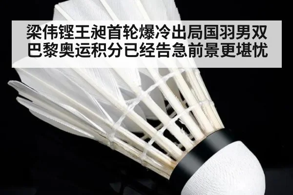 梁伟铿王昶首轮爆冷出局国羽男双巴黎奥运积分已经告急前景更堪忧